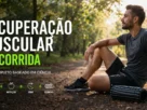 Recuperação Muscular na Corrida: Guia Completo Baseado em Ciência